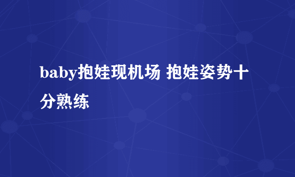 baby抱娃现机场 抱娃姿势十分熟练