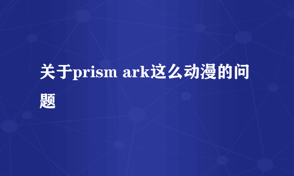 关于prism ark这么动漫的问题