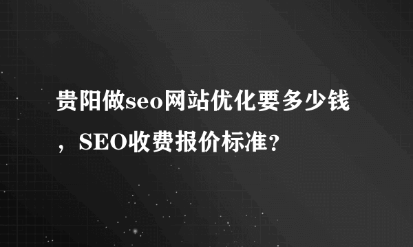 贵阳做seo网站优化要多少钱，SEO收费报价标准？