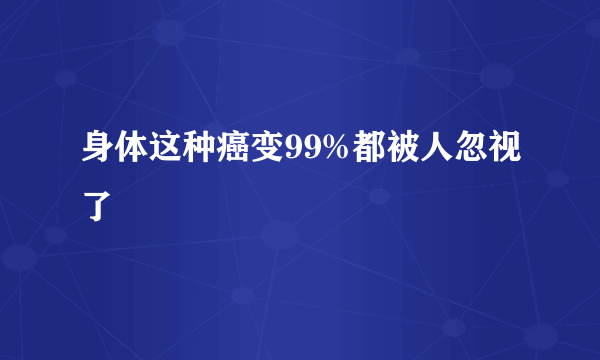 身体这种癌变99%都被人忽视了