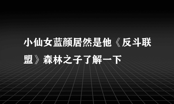 小仙女蓝颜居然是他《反斗联盟》森林之子了解一下