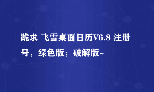 跪求 飞雪桌面日历V6.8 注册号，绿色版；破解版~