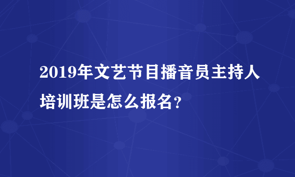 2019年文艺节目播音员主持人培训班是怎么报名？