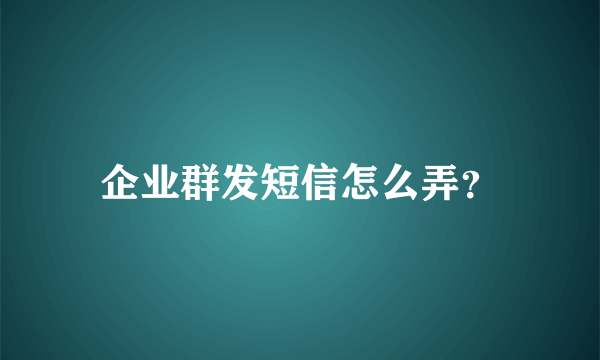 企业群发短信怎么弄？