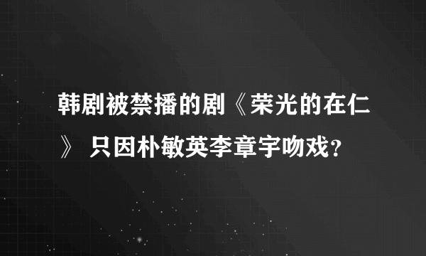 韩剧被禁播的剧《荣光的在仁》 只因朴敏英李章宇吻戏？