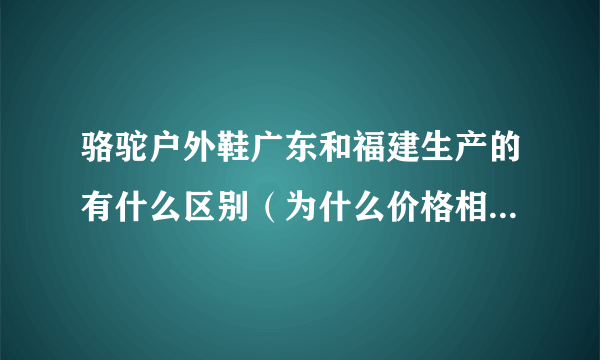 骆驼户外鞋广东和福建生产的有什么区别（为什么价格相差那么大？