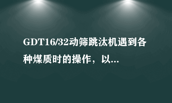 GDT16/32动筛跳汰机遇到各种煤质时的操作，以及具体处理办法。怎么降低矸污，矸污降到5%以下？