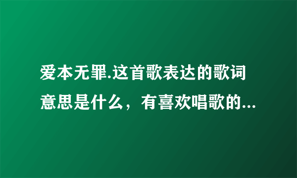 爱本无罪.这首歌表达的歌词意思是什么，有喜欢唱歌的朋友给点建议.谢谢了？