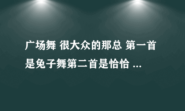 广场舞 很大众的那总 第一首是兔子舞第二首是恰恰 第三首是阿拉伯之夜 后面还有什么