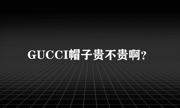 GUCCI帽子贵不贵啊？