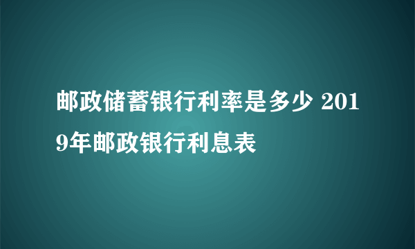 邮政储蓄银行利率是多少 2019年邮政银行利息表