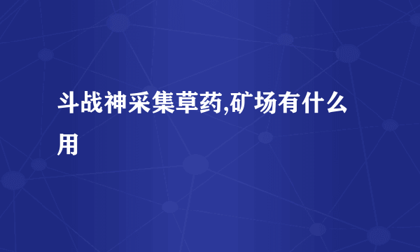 斗战神采集草药,矿场有什么用