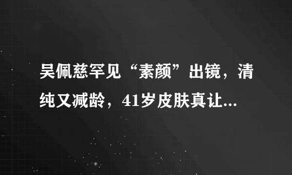 吴佩慈罕见“素颜”出镜，清纯又减龄，41岁皮肤真让人“惊艳”