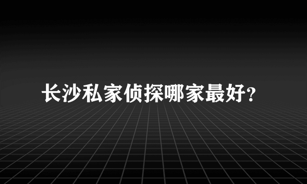 长沙私家侦探哪家最好？