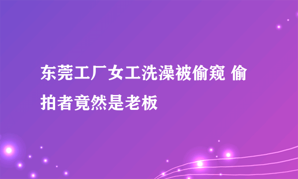 东莞工厂女工洗澡被偷窥 偷拍者竟然是老板