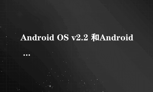 Android OS v2.2 和Android OS v2.3 的不同