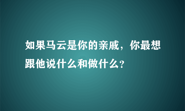 如果马云是你的亲戚，你最想跟他说什么和做什么？