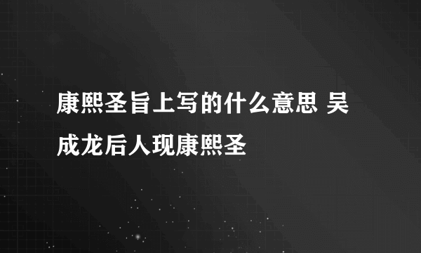 康熙圣旨上写的什么意思 吴成龙后人现康熙圣