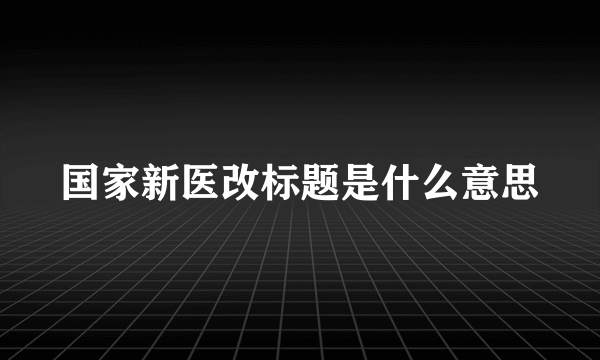 国家新医改标题是什么意思