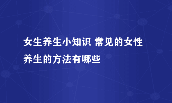 女生养生小知识 常见的女性养生的方法有哪些