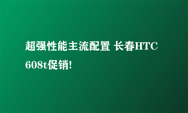 超强性能主流配置 长春HTC 608t促销!