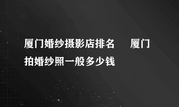 厦门婚纱摄影店排名     厦门拍婚纱照一般多少钱