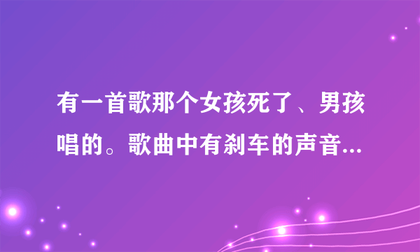 有一首歌那个女孩死了、男孩唱的。歌曲中有刹车的声音、那歌名是什么