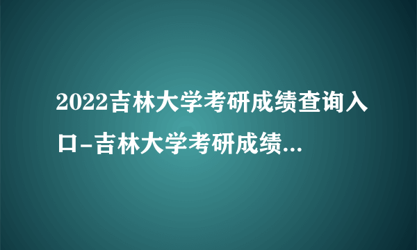 2022吉林大学考研成绩查询入口-吉林大学考研成绩查询时间