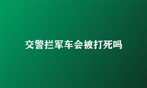 交警拦军车会被打死吗