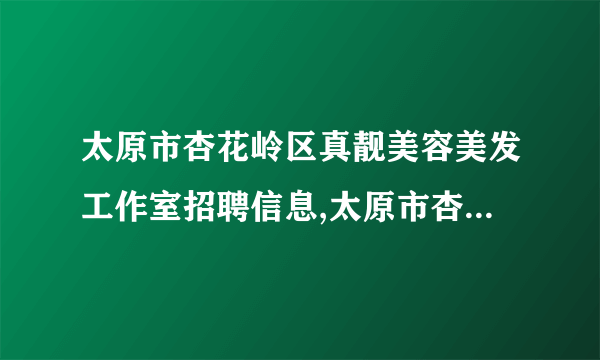 太原市杏花岭区真靓美容美发工作室招聘信息,太原市杏花岭区真靓美容美发工作室怎么样？