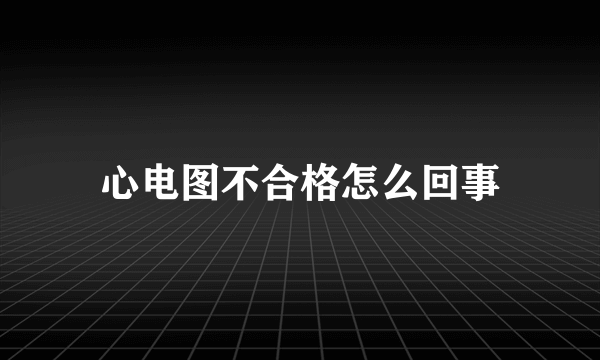 心电图不合格怎么回事