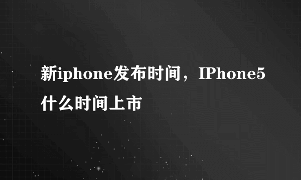 新iphone发布时间，IPhone5什么时间上市