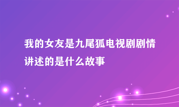 我的女友是九尾狐电视剧剧情讲述的是什么故事