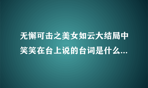 无懈可击之美女如云大结局中笑笑在台上说的台词是什么？如题 谢谢了