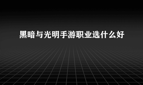 黑暗与光明手游职业选什么好