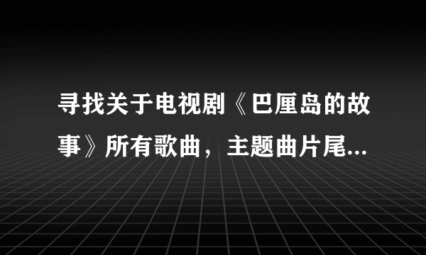 寻找关于电视剧《巴厘岛的故事》所有歌曲，主题曲片尾曲插曲等等