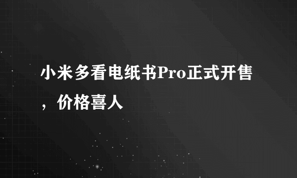 小米多看电纸书Pro正式开售，价格喜人