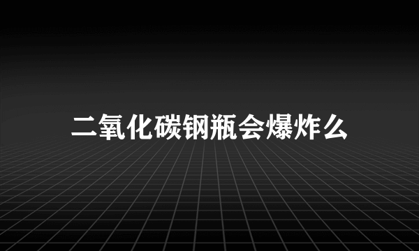 二氧化碳钢瓶会爆炸么