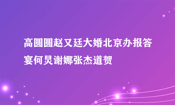 高圆圆赵又廷大婚北京办报答宴何炅谢娜张杰道贺