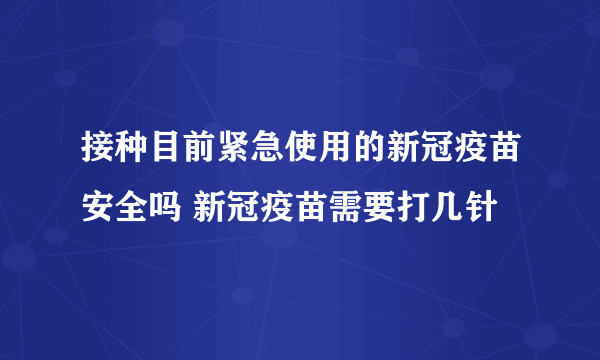 接种目前紧急使用的新冠疫苗安全吗 新冠疫苗需要打几针