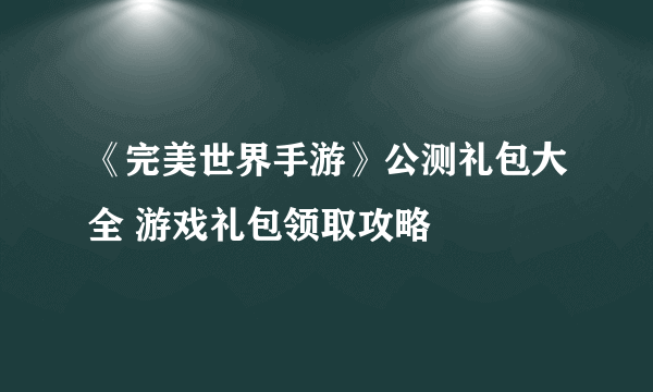 《完美世界手游》公测礼包大全 游戏礼包领取攻略