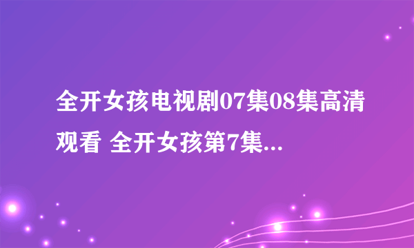 全开女孩电视剧07集08集高清观看 全开女孩第7集8集全集下载