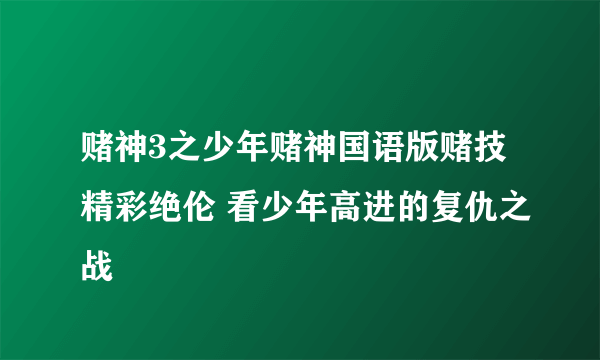 赌神3之少年赌神国语版赌技精彩绝伦 看少年高进的复仇之战