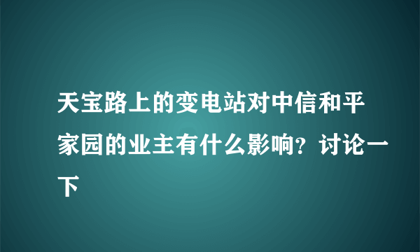 天宝路上的变电站对中信和平家园的业主有什么影响？讨论一下