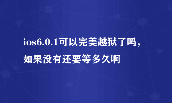 ios6.0.1可以完美越狱了吗，如果没有还要等多久啊