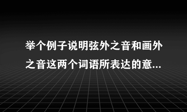 举个例子说明弦外之音和画外之音这两个词语所表达的意思有何不同？