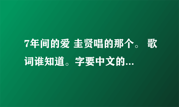 7年间的爱 圭贤唱的那个。 歌词谁知道。字要中文的但是念出来是韩文