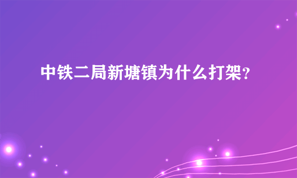 中铁二局新塘镇为什么打架？