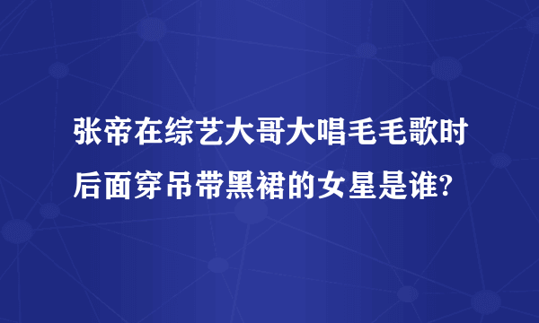 张帝在综艺大哥大唱毛毛歌时后面穿吊带黑裙的女星是谁?