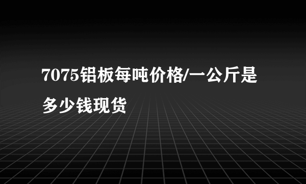 7075铝板每吨价格/一公斤是多少钱现货